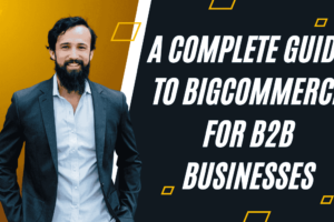 A Complete Guide to BigCommerce for B2B Businesses